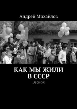 Книга "Как мы жили в СССР. Весной" – Андрей Михайлов