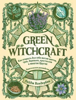 Книга "Green Witchcraft. Как открыть для себя магию цветов, трав, деревьев, кристаллов и многое другое / Практическое руководство" {Викка. Сила природной магии} – Пейдж Вандербек, 2020