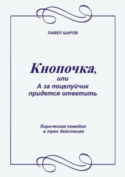 Книга "Кнопочка, или А за поцелуйчик придется ответить. Лирическая комедия в трех действиях" – Павел Шаров