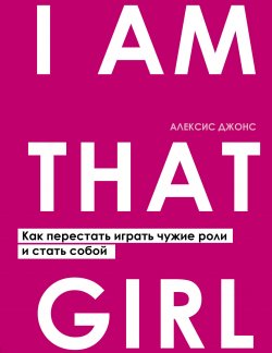 Книга "I Am That Girl. Как перестать играть чужие роли и стать собой" {Искусство самопринятия} – Алексис Джонс, 2014