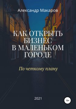 Книга "Как открыть бизнес в маленьком городе" – Александр Макаров, 2021