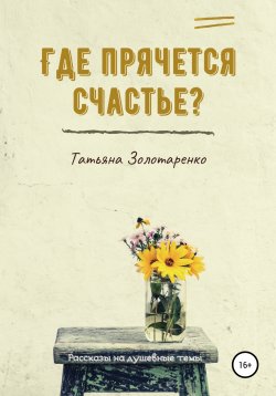Книга "Где прячется счастье? Сборник рассказов на душевные темы" – Татьяна Золотаренко, 2021
