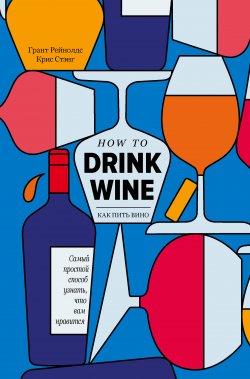 Книга "Как пить вино. Самый легкий способ понять, что вам нравится" {Вина и напитки мира} – Грант Рейнолдс, Крис Стэнг, 2020