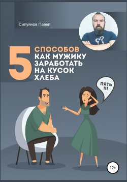 Книга "5 способов, как мужику заработать на кусок хлеба" – Павел Силуянов, 2021