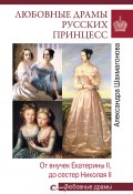 Книга "Любовные драмы русских принцесс. От Екатерины I до Николая II" (Александра Шахмагонова, 2020)