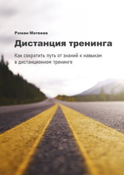Книга "Дистанция тренинга. Как сократить путь от знаний к навыкам в дистанционном тренинге" – Роман Матвеев