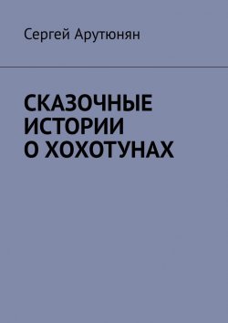 Книга "СКАЗОЧНЫЕ ИСТОРИИ О ХОХОТУНАХ" – Сергей Арутюнян
