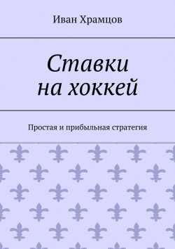 Книга "Ставки на хоккей. Простая и прибыльная стратегия" – Иван Храмцов
