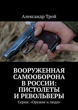 Книга "Вооруженная самооборона в России: пистолеты и револьверы. Серия: «Оружие и люди»" – Александр Трой