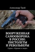 Вооруженная самооборона в России: пистолеты и револьверы. Серия: «Оружие и люди» (Трой Александр)