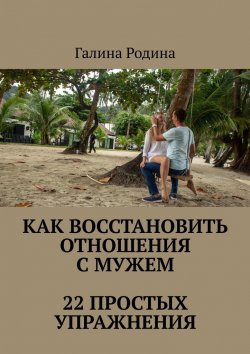 Книга "Как восстановить отношения с мужем. 22 простых упражнения" – Галина Родина