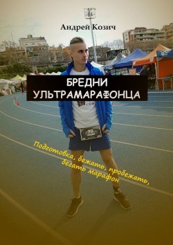 Книга "Бредни ультрамарафонца. Подготовка, бежать, пробежать, бегать марафон" – Андрей Козич