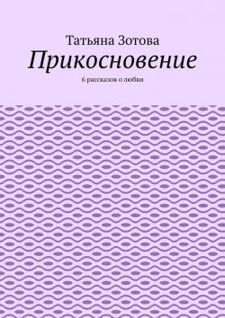 Книга "Прикосновение. 6 рассказов о любви" – Татьяна Зотова