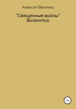 Книга "«Священные войны» Византии" – Алексей Величко, 2021
