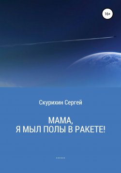 Книга "Мама, я мыл полы в ракете!" – Сергей Скурихин, 2021