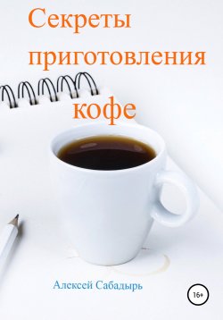 Книга "Секреты приготовления кофе" – Алексей Сабадырь, 2018