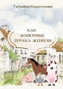 Книга "Как животные дурака женили. Сказка" – Татьяна Короткова
