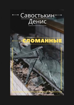 Книга "Сломанные" – Денис Савостькин, Денис Савостькин