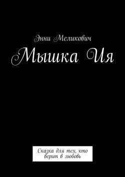 Книга "Мышка Ия. Сказка для тех, кто верит в любовь" – Энни Меликович, Энна Кук