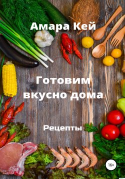 Книга "Готовим вкусно дома. Рецепты" – Амара Кей, 2021
