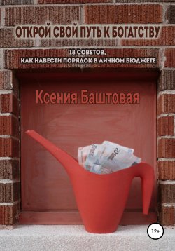 Книга "Открой свой путь к богатству. 18 советов, как навести порядок в личном бюджете" – Ксения Баштовая, 2021