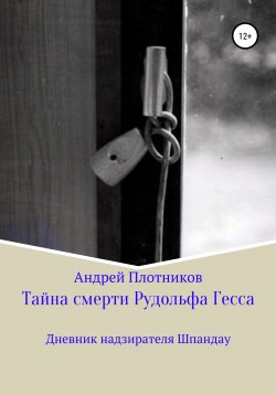 Книга "Тайна смерти Рудольфа Гесса: Дневник надзирателя Шпандау" – Андрей Плотников, 2018