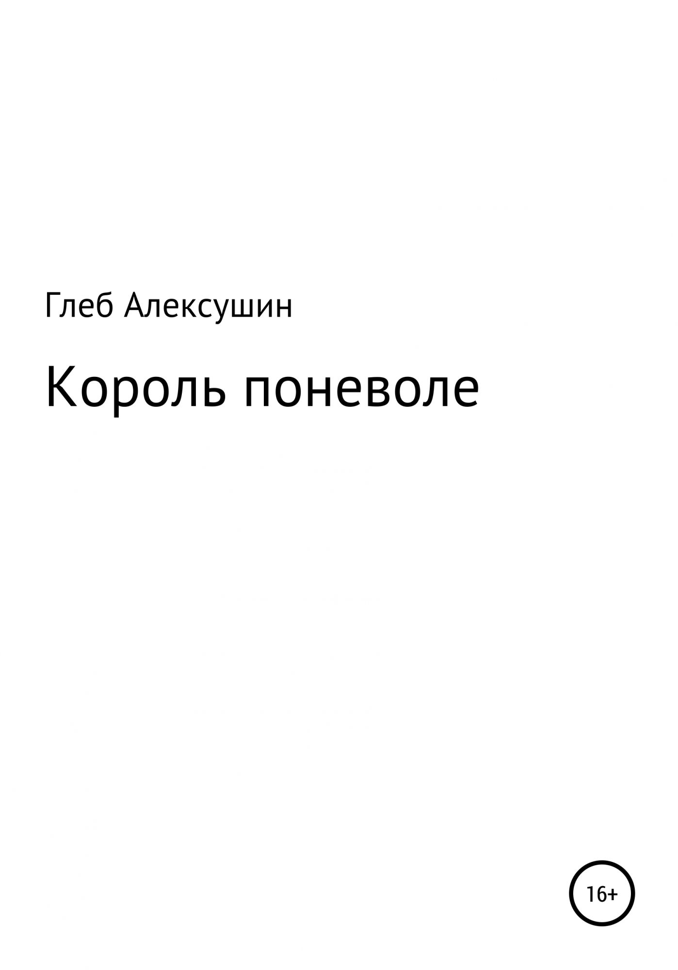 Поневоле. Король поневоле. Глеб Алексушин. Глеб Владимирович Алексушин. Король поневоле книга.