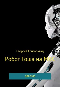 Книга "Робот Гоша на МКС" – Георгий Григорьянц, 2021
