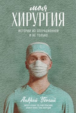 Книга "Моя хирургия: Истории из операционной и не только" – Андрей Убогий, 2021