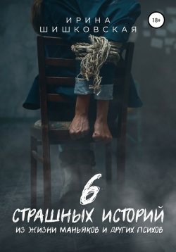 Книга "6 страшных историй из жизни маньяков и других психов" – Ирина Шишковская, 2021
