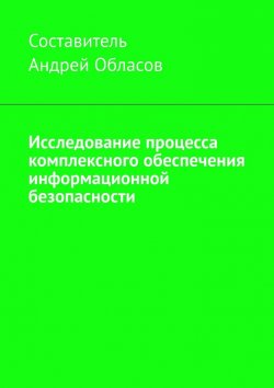 Книга "Исследование процесса комплексного обеспечения информационной безопасности" – Андрей Обласов