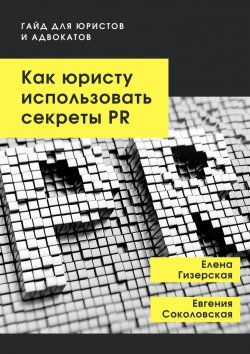 Книга "Как юристу использовать секреты PR. Гайд для юристов и адвокатов" – Елена Гизерская, Евгения Соколовская