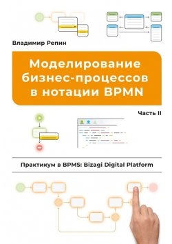 Книга "Моделирование бизнес-процессов в нотации BPMN. Практикум в BPMS: Bizagi Digital Platform. Часть II" – Владимир Репин