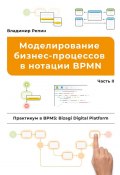 Моделирование бизнес-процессов в нотации BPMN. Практикум в BPMS: Bizagi Digital Platform. Часть II (Владимир Репин)
