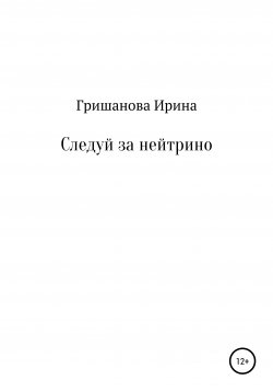 Книга "Следуй за нейтрино" – Ирина Гришанова, 2021