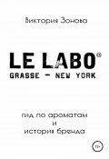 Le Labo. Гид по ароматам и история бренда (Зонова Виктория, 2021)