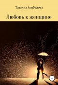 Любовь к женщине (Татьяна Агибалова, 2021)