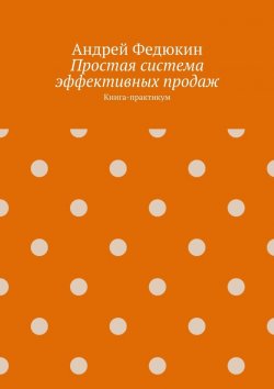 Книга "Простая система эффективных продаж. Книга-практикум" – Андрей Федюкин