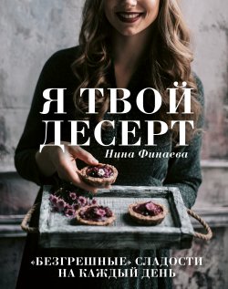 Книга "Я твой десерт. «Безгрешные» сладости на каждый день" {Кулинарное открытие (Эксмо)} – Нина Финаева, 2020