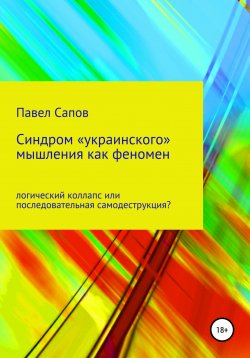 Книга "Синдром «украинского» мышления как феномен: логический коллапс или последовательная самодеструкция?" – Павел Сапов, 2018