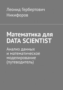 Книга "Математика для DATA SCIENTIST. Анализ данных и математическое моделирование (путеводитель)" – Леонид Никифоров