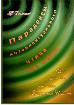 Книга "Парадоксы интеллектуального чтива. Книга четвёртая «Сказ про то, что есть Прописная Истина»" – Николай Болотов