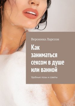 Книга "Как заниматься сексом в душе или ванной. Удобные позы и советы" – Вероника Ларссон