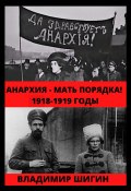 Анархия – мать порядка! 1918-1919 годы (Владимир Шигин, 2020)