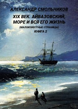 Книга "XIX век. Айвазовский, море и вся его жизнь. (Малоизвестные страницы). 2 книга" – Александр Смольников, 2021