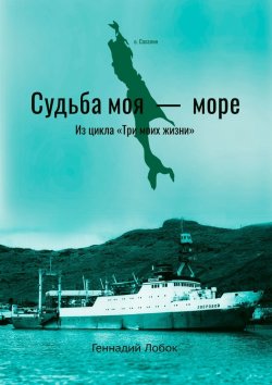Книга "Судьба моя – море. Из цикла «Три моих жизни»" – Геннадий Лобок