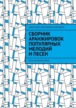 Книга "Сборник аранжировок популярных мелодий и песен. ноты для фортепиано" – Александр Коробкин