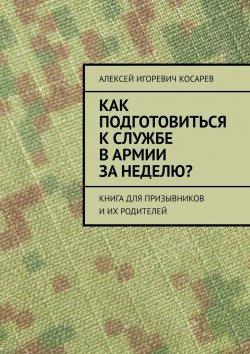 Книга "Как подготовиться к службе в армии за неделю? Книга для призывников и их родителей" – Алексей Косарев