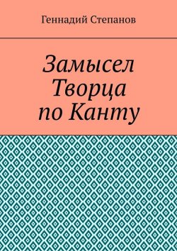 Книга "Замысел Творца по Канту" – Геннадий Степанов