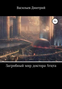 Книга "Загробный мир доктора Атцта" – Дмитрий Васильев, 2021